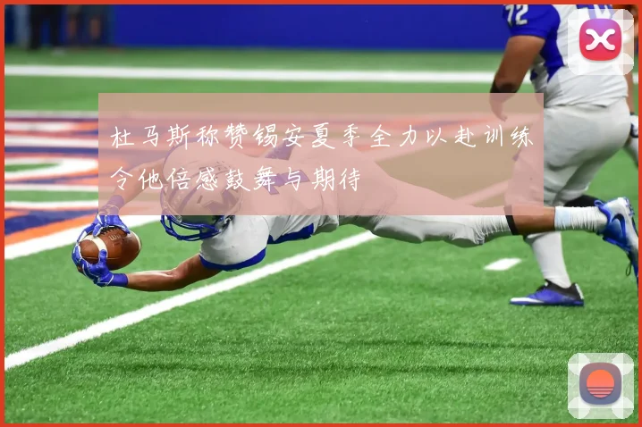 杜马斯称赞锡安夏季全力以赴训练令他倍感鼓舞与期待