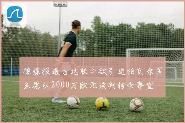 德媒报道吉达联合欲引进帕瓦尔国米愿以2000万欧元谈判转会事宜