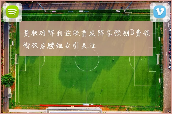 曼联对阵利兹联首发阵容预测B费领衔双后腰组合引关注
