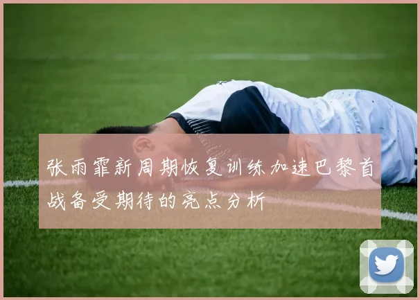 张雨霏新周期恢复训练加速巴黎首战备受期待的亮点分析