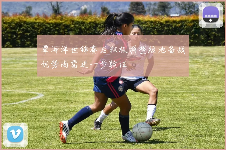 覃海洋世锦赛后积极调整短池备战优势尚需进一步验证