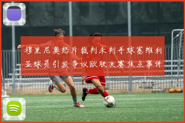 穆里尼奥怒斥裁判未判手球塞维利亚球员引发争议欧联决赛焦点事件