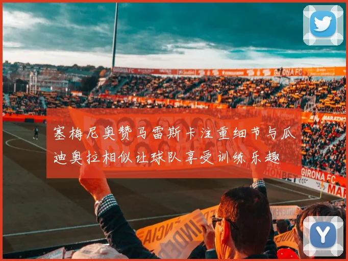 塞梅尼奥赞马雷斯卡注重细节与瓜迪奥拉相似让球队享受训练乐趣