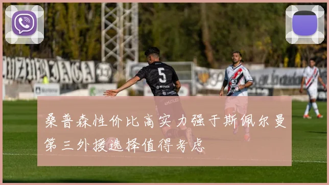 桑普森性价比高实力强于斯佩尔曼第三外援选择值得考虑